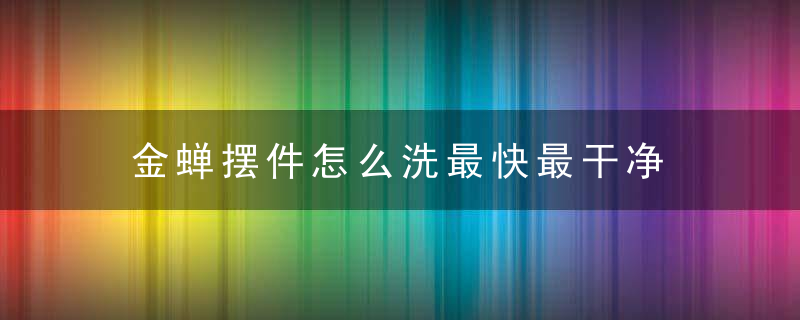 金蝉摆件怎么洗最快最干净 金蝉摆件如何洗最快最干净